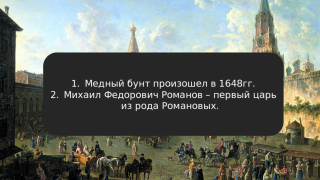 Медный бунт произошел в 1648гг. Михаил Федорович Романов – первый царь из рода Романовых. 