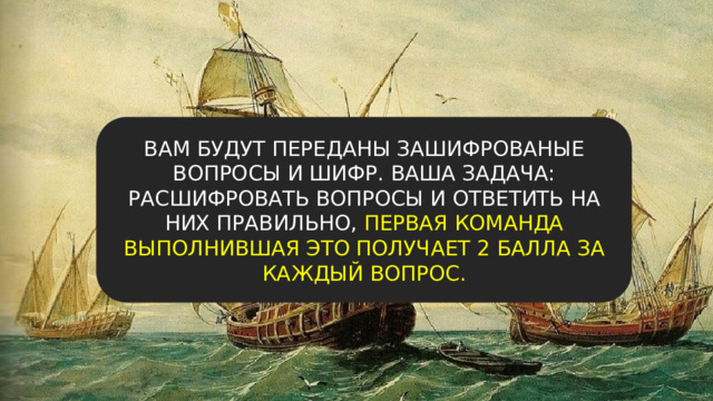 ВАМ БУДУТ ПЕРЕДАНЫ ЗАШИФРОВАНЫЕ ВОПРОСЫ И ШИФР. ВАША ЗАДАЧА: РАСШИФРОВАТЬ ВОПРОСЫ И ОТВЕТИТЬ НА НИХ ПРАВИЛЬНО, ПЕРВАЯ КОМАНДА ВЫПОЛНИВШАЯ ЭТО ПОЛУЧАЕТ 2 БАЛЛА ЗА КАЖДЫЙ ВОПРОС. 