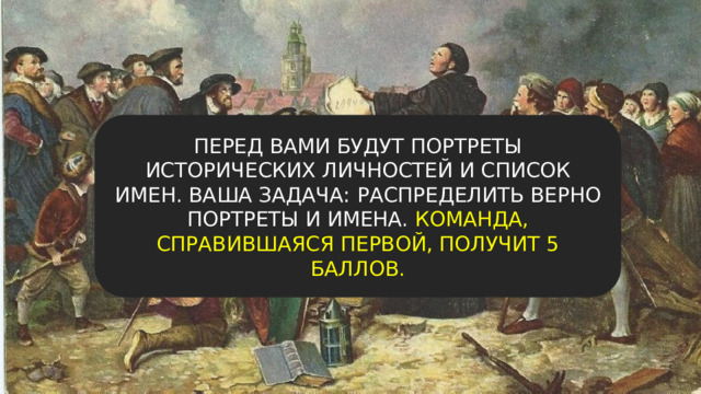 ПЕРЕД ВАМИ БУДУТ ПОРТРЕТЫ ИСТОРИЧЕСКИХ ЛИЧНОСТЕЙ И СПИСОК ИМЕН. ВАША ЗАДАЧА: РАСПРЕДЕЛИТЬ ВЕРНО ПОРТРЕТЫ И ИМЕНА. КОМАНДА, СПРАВИВШАЯСЯ ПЕРВОЙ, ПОЛУЧИТ 5 БАЛЛОВ. 