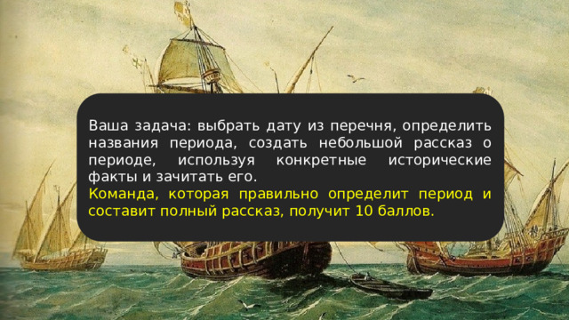 Ваша задача: выбрать дату из перечня, определить названия периода, создать небольшой рассказ о периоде, используя конкретные исторические факты и зачитать его. Команда, которая правильно определит период и составит полный рассказ, получит 10 баллов. 
