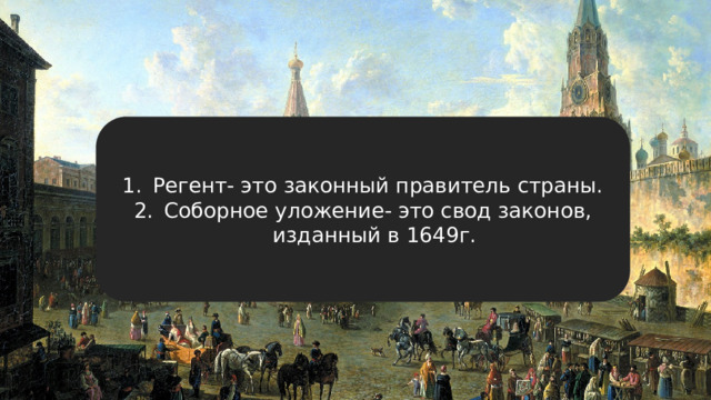 Регент- это законный правитель страны. Соборное уложение- это свод законов, изданный в 1649г. 