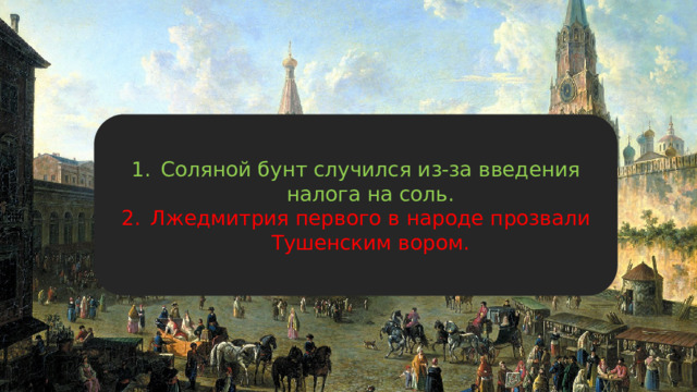Соляной бунт случился из-за введения налога на соль. Лжедмитрия первого в народе прозвали Тушенским вором. 