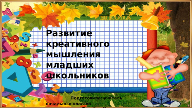 Развитие креативного мышления младших школьников   Подготовила: учитель начальных классов  Больбух Ирина Анатольевна. 