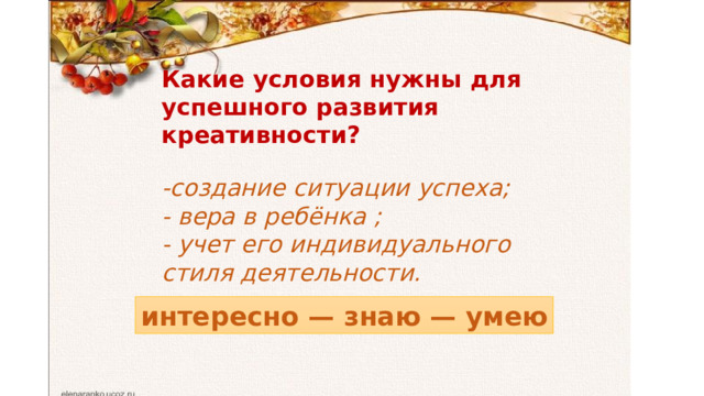 Какие условия нужны для успешного развития креативности?  -создание ситуации успеха; - вера в ребёнка ; - учет его индивидуального стиля деятельности. интересно — знаю — умею 