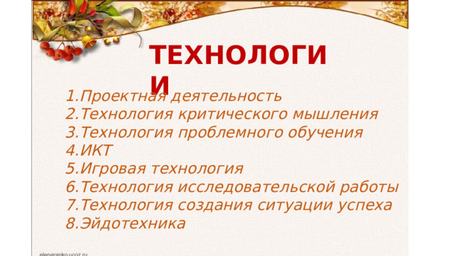 ТЕХНОЛОГИИ Проектная деятельность Технология критического мышления Технология проблемного обучения ИКТ Игровая технология Технология исследовательской работы Технология создания ситуации успеха Эйдотехника 