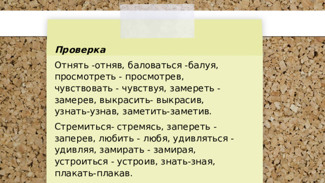 Проверка Отнять -отняв, баловаться -балуя, просмотреть - просмотрев, чувствовать - чувствуя, замереть - замерев, выкрасить- выкрасив, узнать-узнав, заметить-заметив. Стремиться- стремясь, запереть - заперев, любить - любя, удивляться - удивляя, замирать - замирая, устроиться - устроив, знать-зная, плакать-плакав. 