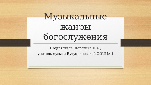 Музыкальные жанры богослужения Подготовила: Дорохина Л.А., учитель музыки Бутурлиновской ООШ № 1 