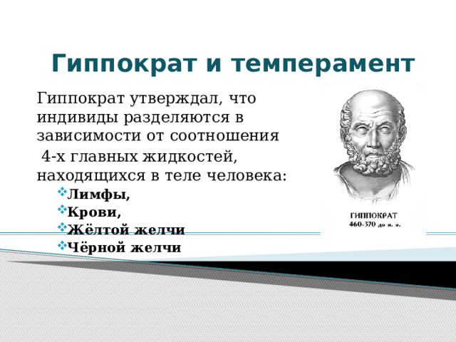 Гиппократ и темперамент Гиппократ утверждал, что индивиды разделяются в зависимости от соотношения  4-х главных жидкостей, находящихся в теле человека: Лимфы, Крови,  Жёлтой желчи Чёрной желчи Лимфы, Крови,  Жёлтой желчи Чёрной желчи 