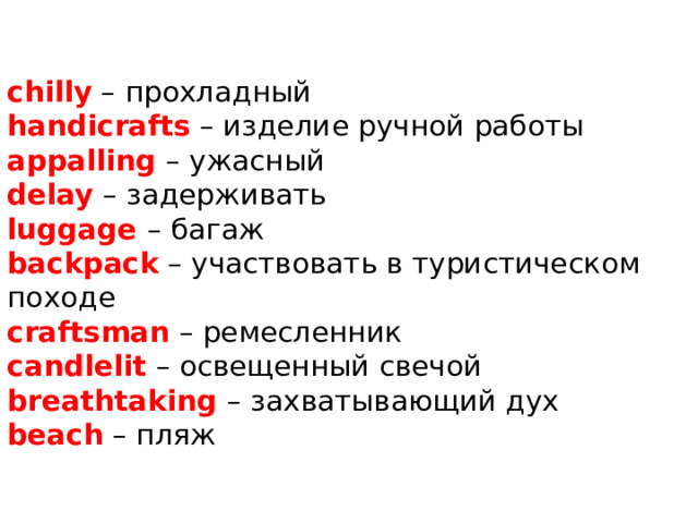   chilly – прохладный  handicrafts – изделие ручной работы  appalling – ужасный  delay – задерживать  luggage – багаж  backpack – участвовать в туристическом походе  craftsman – ремесленник  candlelit – освещенный свечой  breathtaking – захватывающий дух  beach – пляж    