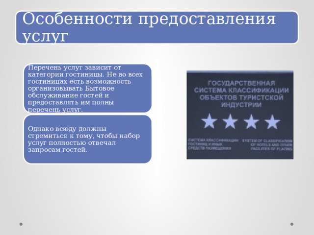 Особенности предоставления услуг Перечень услуг зависит от категории гостиницы. Не во всех гостиницах есть возможность организовывать Бытовое обслуживание гостей и предоставлять им полны перечень услуг. Однако всюду должны стремиться к тому, чтобы набор услуг полностью отвечал запросам гостей. 