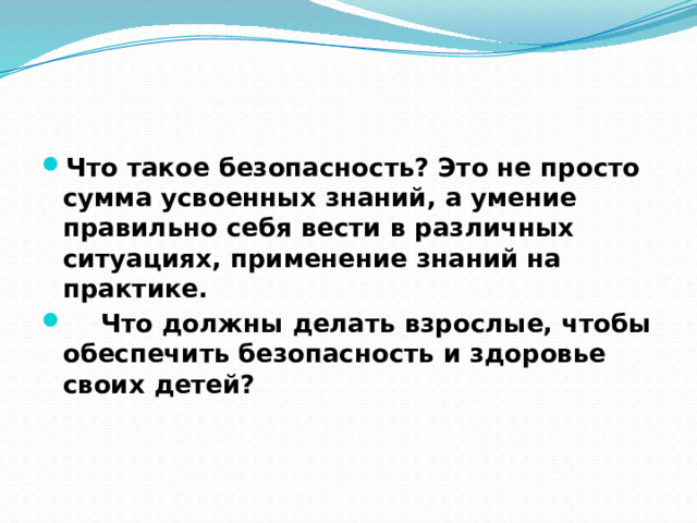 Что такое безопасность? Это не просто сумма усвоенных знаний, а умение правильно себя вести в различных ситуациях, применение знаний на практике.  Что должны делать взрослые, чтобы обеспечить безопасность и здоровье своих детей? 