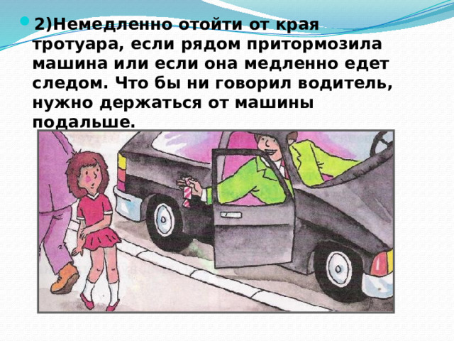 2)Немедленно отойти от края тротуара, если рядом притормозила машина или если она медленно едет следом. Что бы ни говорил водитель, нужно держаться от машины подальше. 