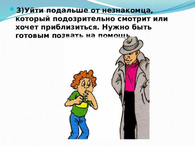 3)Уйти подальше от незнакомца, который подозрительно смотрит или хочет приблизиться. Нужно быть готовым позвать на помощь . 