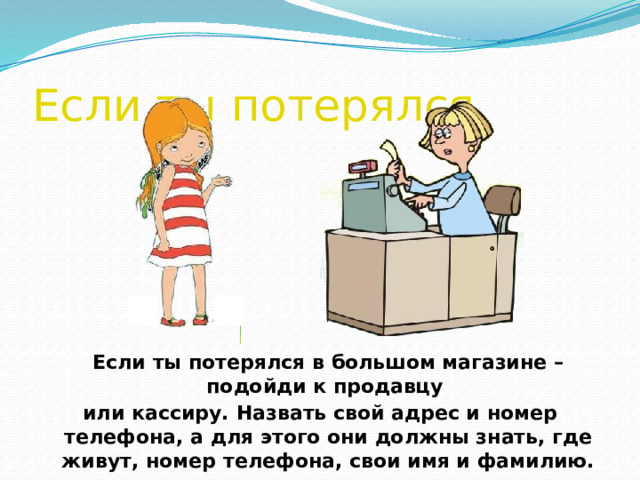 Если ты потерялся.   Если ты потерялся в большом магазине – подойди к продавцу или кассиру.  Назвать свой адрес и номер телефона, а для этого они должны знать, где живут, номер телефона, свои имя и фамилию. 