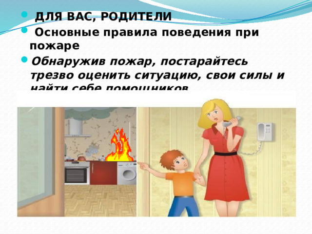   ДЛЯ ВАС, РОДИТЕЛИ   Основные правила поведения при пожаре  Обнаружив пожар, постарайтесь трезво оценить ситуацию, свои силы и найти себе помощников. 