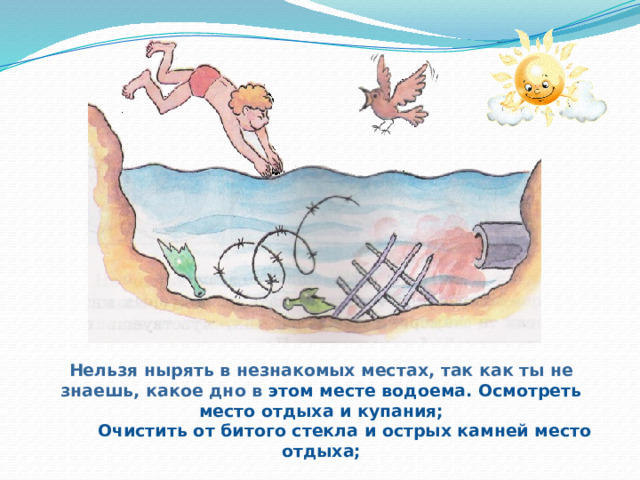  Нельзя нырять в незнакомых местах, так как ты не знаешь, какое дно в этом месте водоема. Осмотреть место отдыха и купания;          Очистить от битого стекла и острых камней место отдыха; 