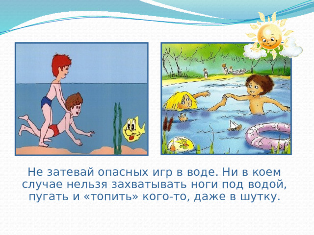  Не затевай опасных игр в воде. Ни в коем случае нельзя захватывать ноги под водой, пугать и «топить» кого-то, даже в шутку. 