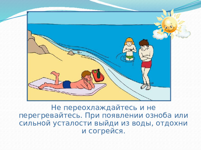  Не переохлаждайтесь и не перегревайтесь. При появлении озноба или сильной усталости выйди из воды, отдохни и согрейся. 