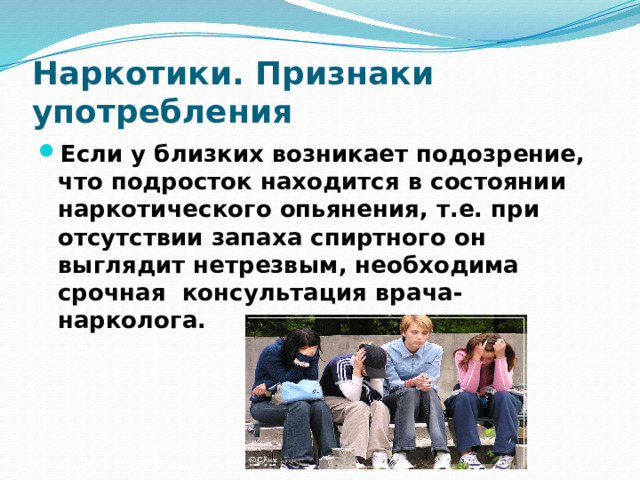 Наркотики. Признаки употребления Если у близких возникает подозрение, что подросток находится в состоянии наркотического опьянения, т.е. при отсутствии запаха спиртного он выглядит нетрезвым, необходима срочная консультация врача-нарколога. 
