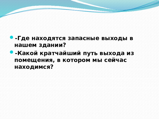-Где находятся запасные выходы в нашем здании? -Какой кратчайший путь выхода из помещения, в котором мы сейчас находимся? 