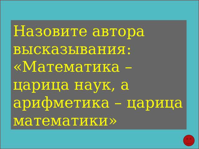 Назовите автора высказывания: «Математика – царица наук, а арифметика – царица математики» 