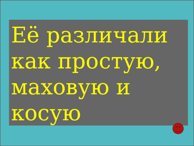 Её различали как простую, маховую и косую 
