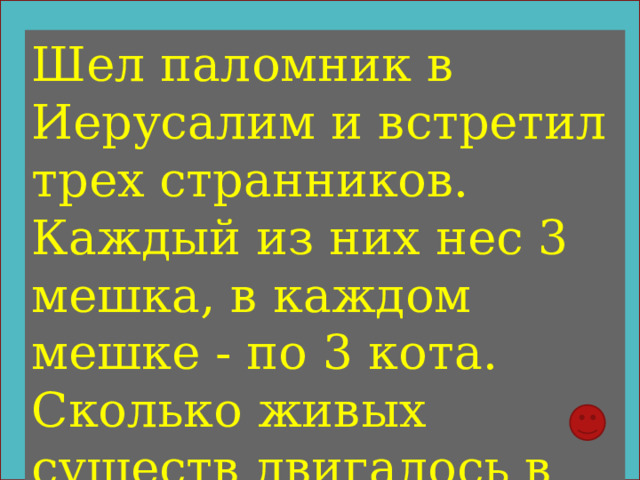 Шел паломник в Иерусалим и встретил трех странников. Каждый из них нес 3 мешка, в каждом мешке - по 3 кота. Сколько живых существ двигалось в Иерусалим? 