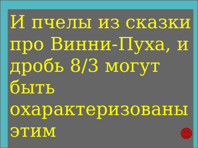 И пчелы из сказки про Винни-Пуха, и дробь 8/3 могут быть охарактеризованы этим прилагательным 
