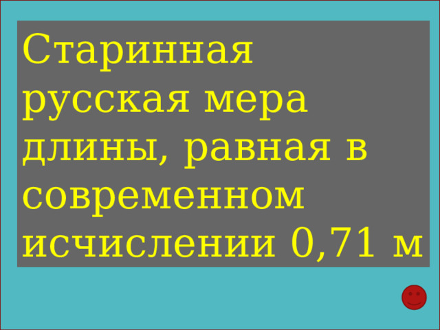 Старинная русская мера длины, равная в современном исчислении 0,71 м 