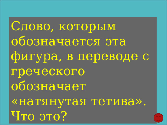 Слово, которым обозначается эта фигура, в переводе с греческого обозначает «натянутая тетива». Что это? 