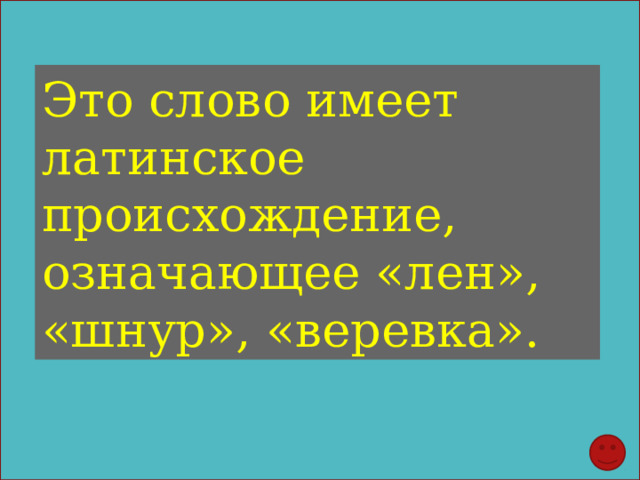 Это слово имеет латинское происхождение, означающее «лен», «шнур», «веревка». 