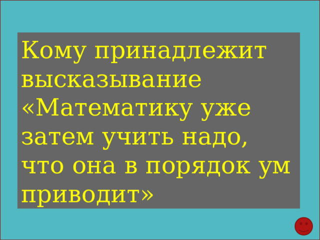 Кому принадлежит высказывание «Математику уже затем учить надо, что она в порядок ум приводит» 