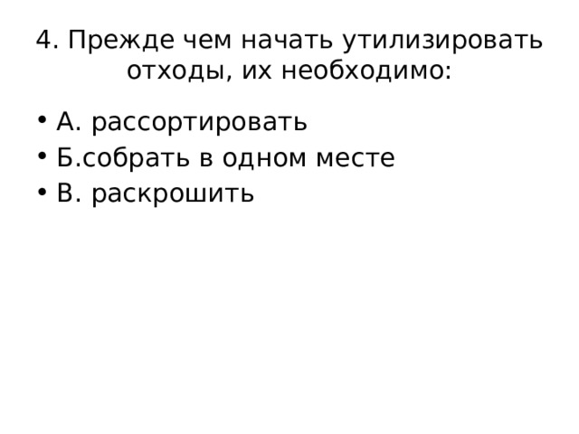 4. Прежде чем начать утилизировать отходы, их необходимо: А. рассортировать Б.собрать в одном месте В. раскрошить 