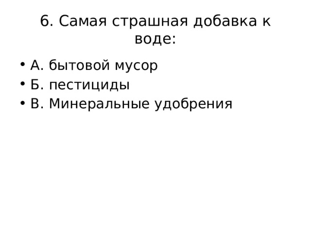 6. Самая страшная добавка к воде: А. бытовой мусор Б. пестициды В. Минеральные удобрения 