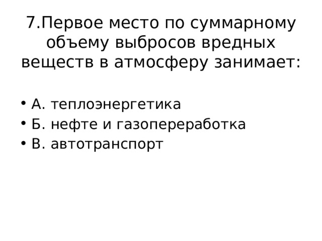 7.Первое место по суммарному объему выбросов вредных веществ в атмосферу занимает: А. теплоэнергетика Б. нефте и газопереработка В. автотранспорт 