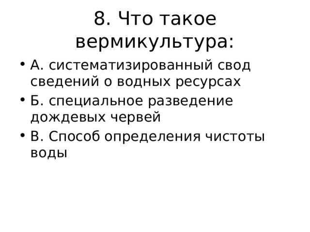 8. Что такое вермикультура: А. систематизированный свод сведений о водных ресурсах Б. специальное разведение дождевых червей В. Способ определения чистоты воды 