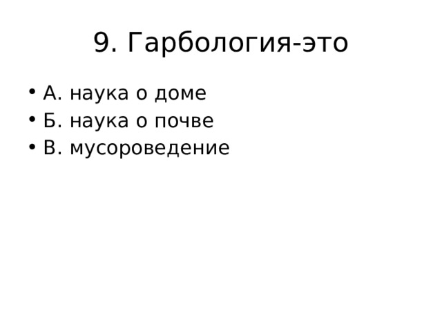 9. Гарбология-это А. наука о доме Б. наука о почве В. мусороведение 