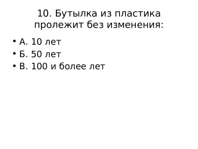 10. Бутылка из пластика пролежит без изменения: А. 10 лет Б. 50 лет В. 100 и более лет 