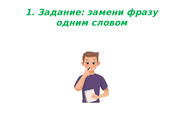 1. Задание: замени фразу одним словом 