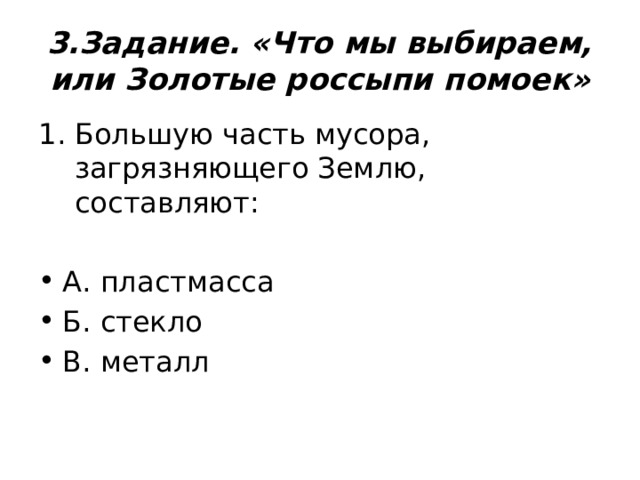 3.Задание. «Что мы выбираем, или Золотые россыпи помоек» Большую часть мусора, загрязняющего Землю, составляют: А. пластмасса Б. стекло В. металл 