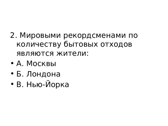 2. Мировыми рекордсменами по количеству бытовых отходов являются жители: А. Москвы Б. Лондона В. Нью-Йорка 