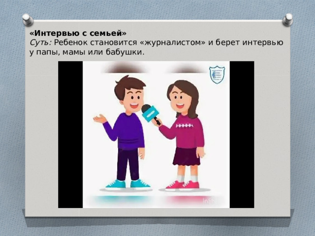 «Интервью с семьей» Суть: Ребенок становится «журналистом» и берет интервью у папы, мамы или бабушки. 