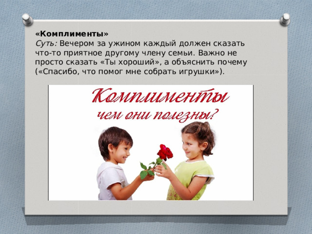 «Комплименты» Суть: Вечером за ужином каждый должен сказать что-то приятное другому члену семьи. Важно не просто сказать «Ты хороший», а объяснить почему («Спасибо, что помог мне собрать игрушки»). 