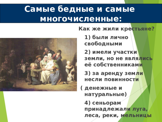 Самые бедные и самые многочисленные: Как же жили крестьяне?  1) были лично свободными  2) имели участки земли, но не являлись её собственниками  3) за аренду земли несли повинности  ( денежные и натуральные)  4) сеньорам принадлежали луга, леса, реки, мельницы 