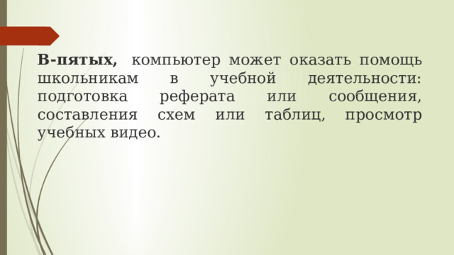 В-пятых,  компьютер может оказать помощь школьникам в учебной деятельности: подготовка реферата или сообщения, составления схем или таблиц, просмотр учебных видео. 
