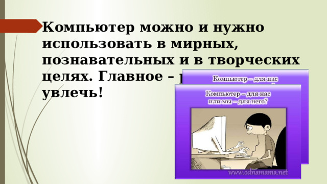 Компьютер можно и нужно использовать в мирных, познавательных и в творческих целях. Главное – ребенка увлечь!   