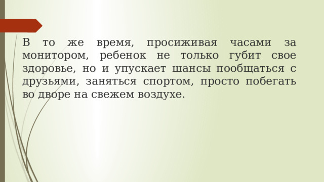 В то же время, просиживая часами за монитором, ребенок не только губит свое здоровье, но и упускает шансы пообщаться с друзьями, заняться спортом, просто побегать во дворе на свежем воздухе. 