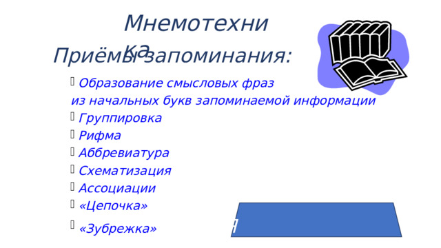 Мнемотехника Приёмы запоминания: Образование смысловых фраз из начальных букв запоминаемой информации Группировка Рифма Аббревиатура Схематизация Ассоциации «Цепочка» «Зубрежка»     ЗНАНИЯ 
