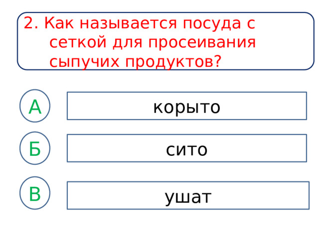 2. Как называется посуда с сеткой для просеивания сыпучих продуктов? А корыто Б сито В ушат 