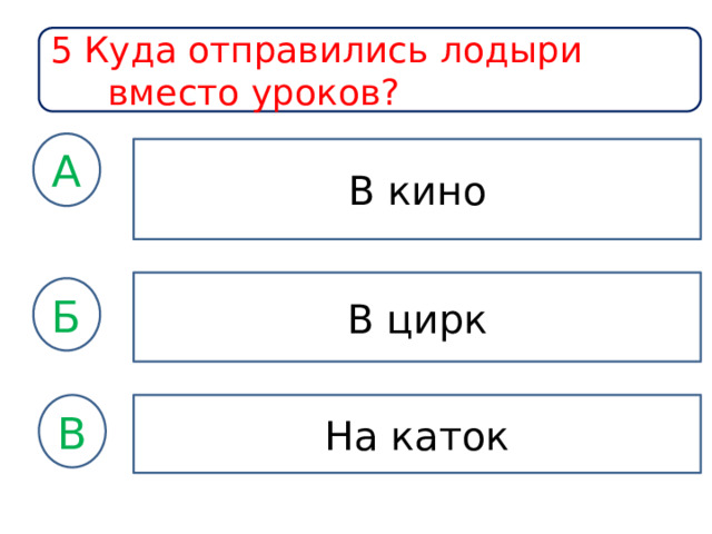5 Куда отправились лодыри вместо уроков? А В кино В цирк Б На каток В 